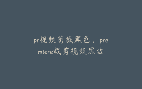 pr视频剪裁黑色，premiere裁剪视频黑边