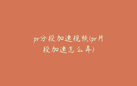 pr分段加速视频(pr片段加速怎么弄)