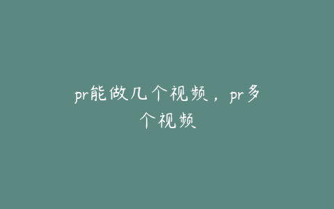 pr能做几个视频，pr多个视频