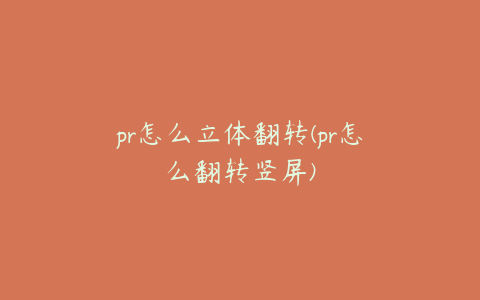 pr怎么立体翻转(pr怎么翻转竖屏)