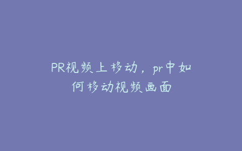 PR视频上移动，pr中如何移动视频画面