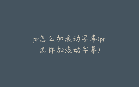 pr怎么加滚动字幕(pr怎样加滚动字幕)