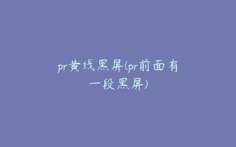 pr黄线黑屏(pr前面有一段黑屏)