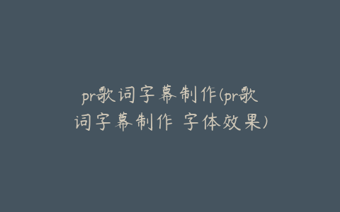 pr歌词字幕制作(pr歌词字幕制作 字体效果)