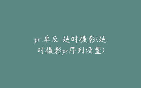 pr 单反 延时摄影(延时摄影pr序列设置)