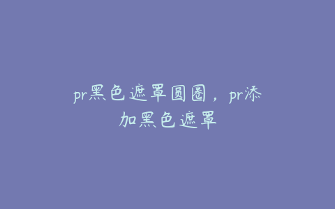 pr黑色遮罩圆圈，pr添加黑色遮罩