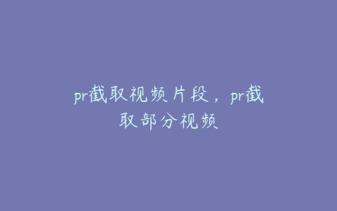 pr截取视频片段，pr截取部分视频