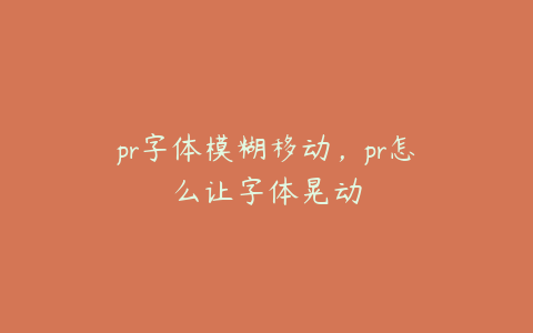 pr字体模糊移动，pr怎么让字体晃动