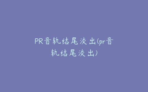 PR音轨结尾淡出(pr音轨结尾淡出)