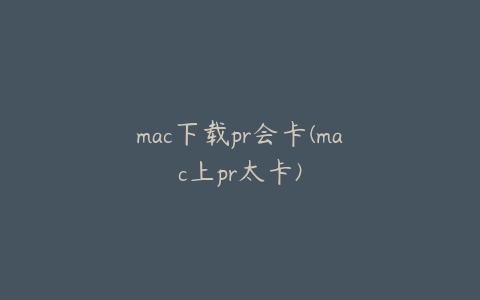 mac下载pr会卡(mac上pr太卡)