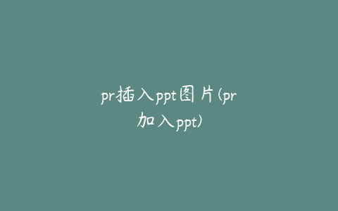 pr插入ppt图片(pr加入ppt)