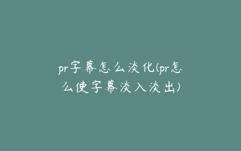 pr字幕怎么淡化(pr怎么使字幕淡入淡出)