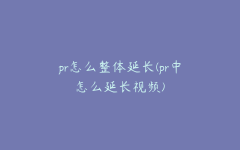 pr怎么整体延长(pr中怎么延长视频)