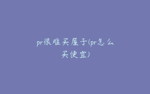 pr很难买屋子(pr怎么买便宜)