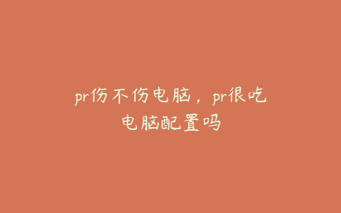 pr伤不伤电脑，pr很吃电脑配置吗