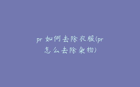 pr 如何去除衣服(pr怎么去除杂物)