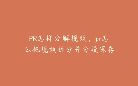 PR怎样分解视频，pr怎么把视频拆分并分段保存