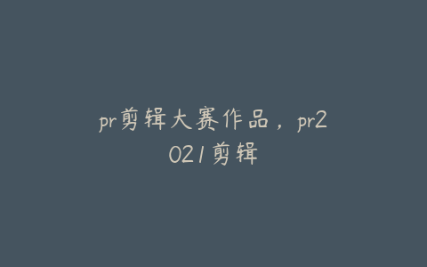 pr剪辑大赛作品，pr2021剪辑