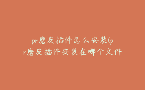 pr磨皮插件怎么安装(pr磨皮插件安装在哪个文件夹)