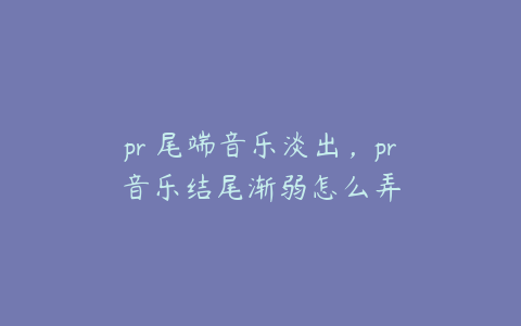 pr 尾端音乐淡出，pr音乐结尾渐弱怎么弄