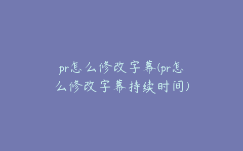 pr怎么修改字幕(pr怎么修改字幕持续时间)