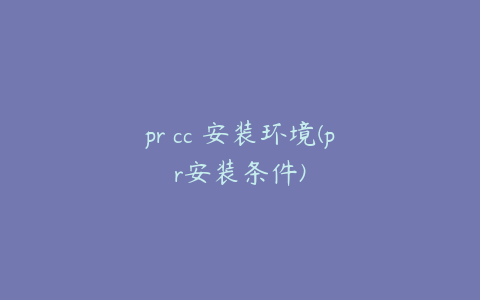 pr cc 安装环境(pr安装条件)