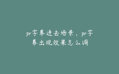 pr字幕进去场景，pr字幕出现效果怎么调