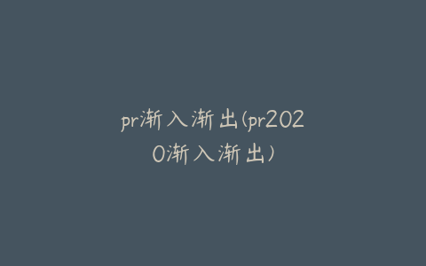 pr渐入渐出(pr2020渐入渐出)