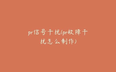 pr信号干扰(pr故障干扰怎么制作)