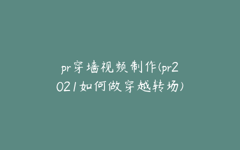 pr穿墙视频制作(pr2021如何做穿越转场)