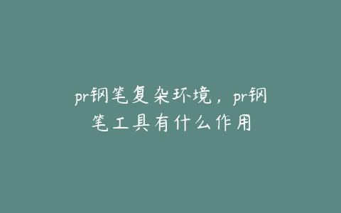 pr钢笔复杂环境，pr钢笔工具有什么作用