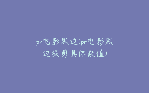 pr电影黑边(pr电影黑边裁剪具体数值)