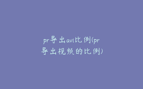 pr导出avi比例(pr导出视频的比例)