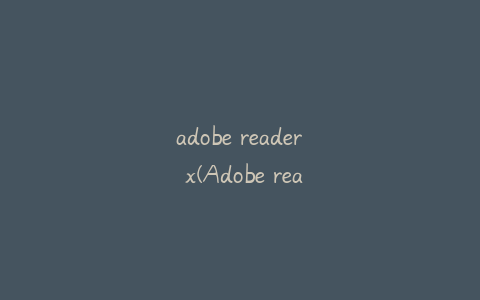 adobe reader x(Adobe reader XI和DC的区别)