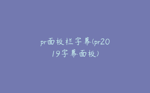 pr面板栏字幕(pr2019字幕面板)