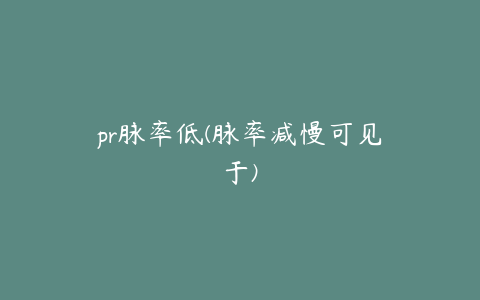 pr脉率低(脉率减慢可见于)