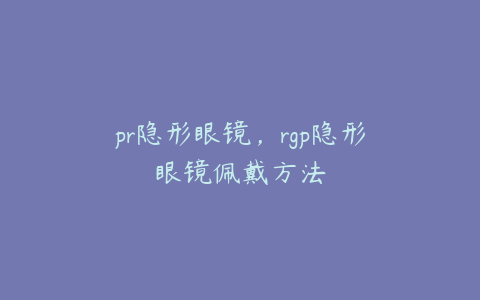 pr隐形眼镜，rgp隐形眼镜佩戴方法