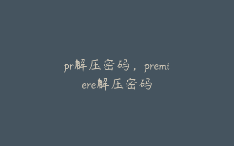 pr解压密码，premiere解压密码