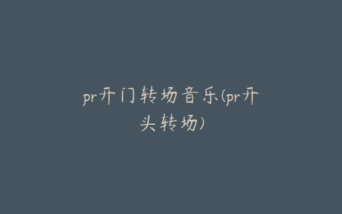 pr开门转场音乐(pr开头转场)