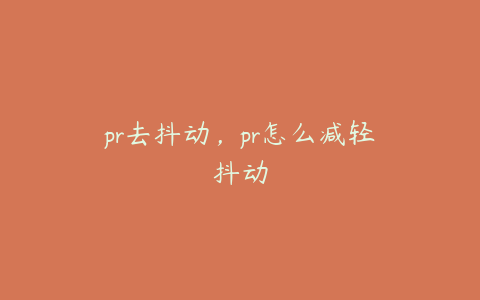 pr去抖动，pr怎么减轻抖动