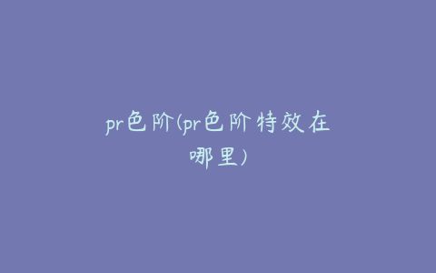 pr色阶(pr色阶特效在哪里)