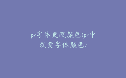 pr字体更改颜色(pr中改变字体颜色)