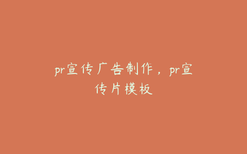 pr宣传广告制作，pr宣传片模板