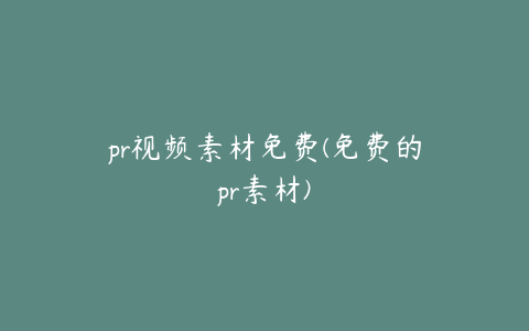 pr视频素材免费(免费的pr素材)