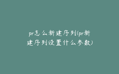 pr怎么新建序列(pr新建序列设置什么参数)