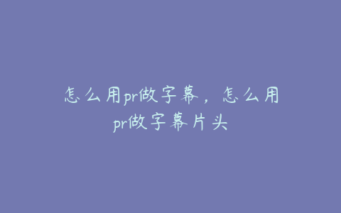 怎么用pr做字幕，怎么用pr做字幕片头