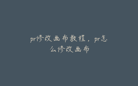 pr修改画布教程，pr怎么修改画布