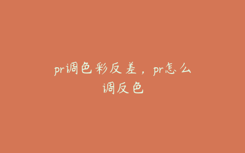 pr调色彩反差，pr怎么调反色