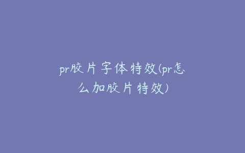 pr胶片字体特效(pr怎么加胶片特效)