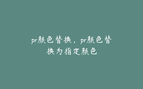 pr颜色替换，pr颜色替换为指定颜色